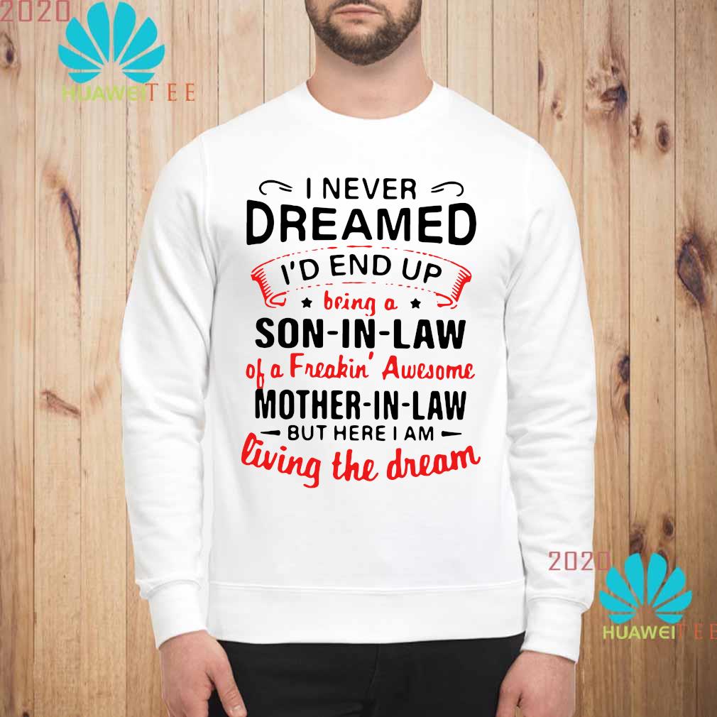 I Never Dreamed I D End Up Being A Son In Law Of A Freakin Awesome Mother In Law But Here I Am Living The Dream Shirt Long Sleeved Hoodie And Ladies Tee
